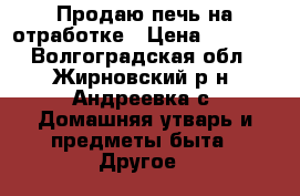 Продаю печь на отработке › Цена ­ 3 000 - Волгоградская обл., Жирновский р-н, Андреевка с. Домашняя утварь и предметы быта » Другое   